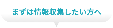 まずは情報収集したい方へ